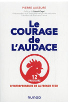 Le courage de l-audace - 12 parcours d-entrepreneurs de la french tech